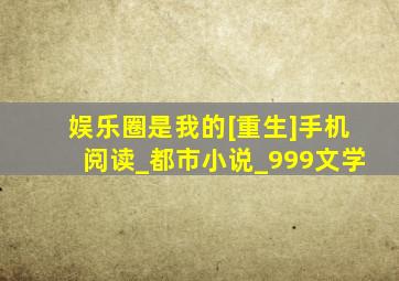娱乐圈是我的[重生]手机阅读_都市小说_999文学